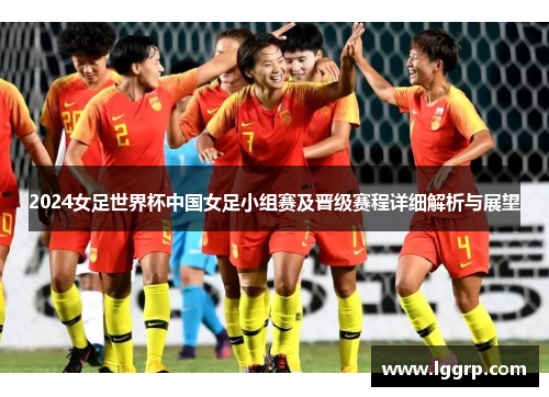 2024女足世界杯中国女足小组赛及晋级赛程详细解析与展望