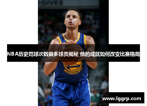 NBA历史罚球次数最多球员揭秘 他的成就如何改变比赛格局