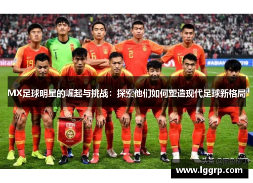MX足球明星的崛起与挑战：探索他们如何塑造现代足球新格局