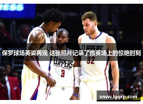 保罗球场英姿再现 这张照片记录了他赛场上的惊艳时刻