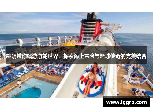 姚明带你畅游游轮世界，探索海上冒险与篮球传奇的完美结合