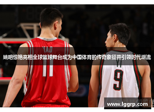 姚明惊艳亮相全球篮球舞台成为中国体育的传奇象征并引领时代潮流