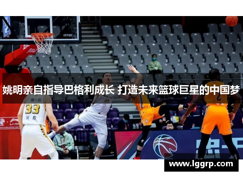 姚明亲自指导巴格利成长 打造未来篮球巨星的中国梦
