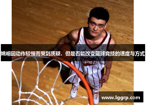姚明因动作较慢而受到质疑，但是否能改变篮球竞技的速度与方式