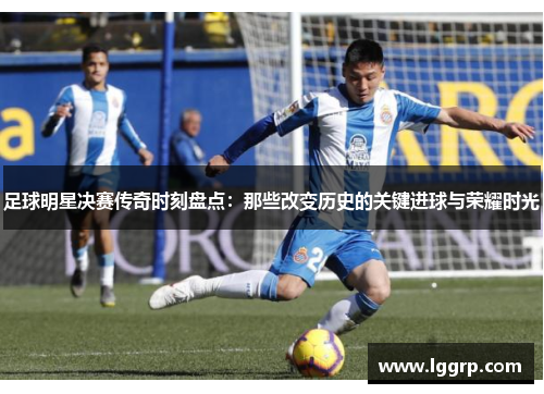 足球明星决赛传奇时刻盘点：那些改变历史的关键进球与荣耀时光