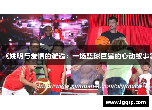 《姚明与爱情的邂逅：一场篮球巨星的心动故事》