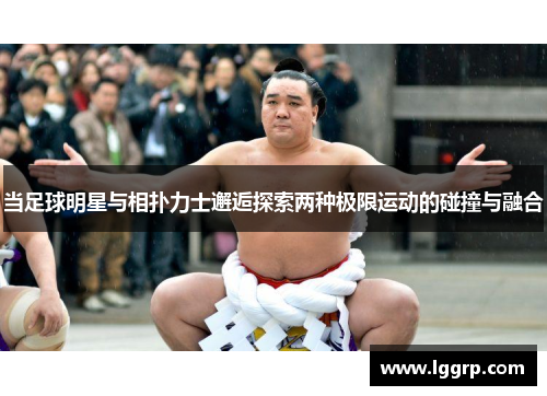 当足球明星与相扑力士邂逅探索两种极限运动的碰撞与融合