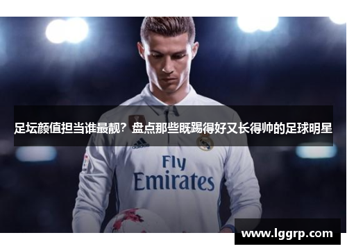 足坛颜值担当谁最靓？盘点那些既踢得好又长得帅的足球明星