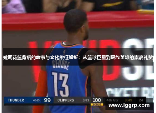姚明花篮背后的故事与文化象征解析：从篮球巨星到民族英雄的崇高礼赞