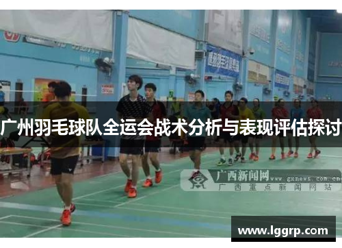 广州羽毛球队全运会战术分析与表现评估探讨