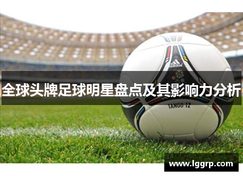 全球头牌足球明星盘点及其影响力分析