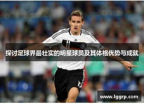 探讨足球界最壮实的明星球员及其体格优势与成就