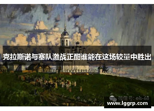 克拉斯诺与塞队激战正酣谁能在这场较量中胜出