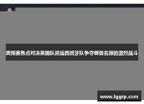 奥预赛焦点对决英国队迎战西班牙队争夺晋级名额的激烈战斗