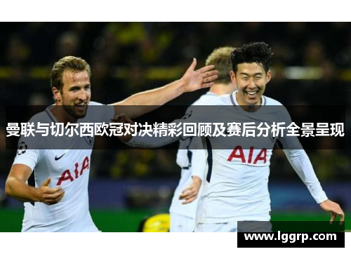 曼联与切尔西欧冠对决精彩回顾及赛后分析全景呈现