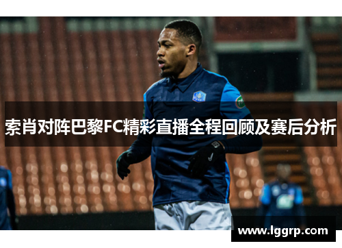 索肖对阵巴黎FC精彩直播全程回顾及赛后分析