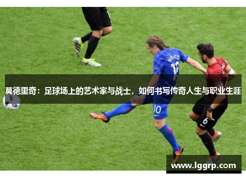 莫德里奇：足球场上的艺术家与战士，如何书写传奇人生与职业生涯