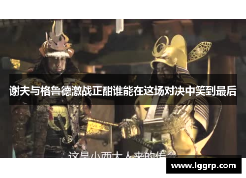 谢夫与格鲁德激战正酣谁能在这场对决中笑到最后